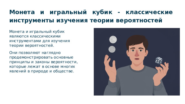Монета и игральный кубик - классические инструменты изучения теории вероятностей Монета и игральный кубик являются классическими инструментами для изучения теории вероятностей. Они позволяют наглядно продемонстрировать основные принципы и законы вероятности, которые лежат в основе многих явлений в природе и обществе.  