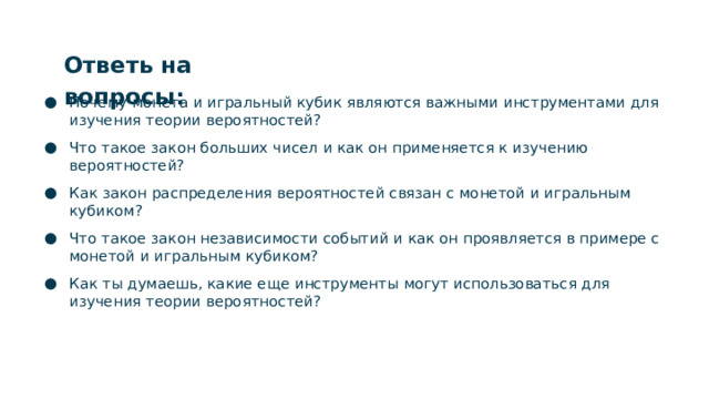 Ответь на вопросы: Почему монета и игральный кубик являются важными инструментами для изучения теории вероятностей? Что такое закон больших чисел и как он применяется к изучению вероятностей? Как закон распределения вероятностей связан с монетой и игральным кубиком? Что такое закон независимости событий и как он проявляется в примере с монетой и игральным кубиком? Как ты думаешь, какие еще инструменты могут использоваться для изучения теории вероятностей?  