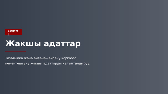  БӨЛҮМ 2 Жакшы адаттар Тазалыкка жана айлана-чөйрөнү коргоого көмөктөшүүчү жакшы адаттарды калыптандыруу. 