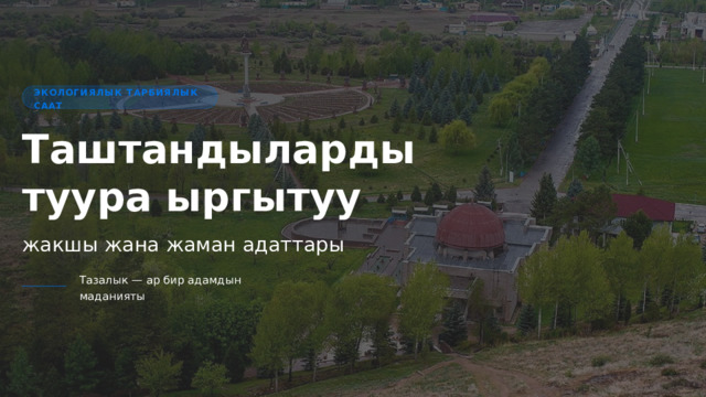  ЭКОЛОГИЯЛЫК ТАРБИЯЛЫК СААТ Таштандыларды туура ыргытуу жакшы жана жаман адаттары Тазалык — ар бир адамдын маданияты 