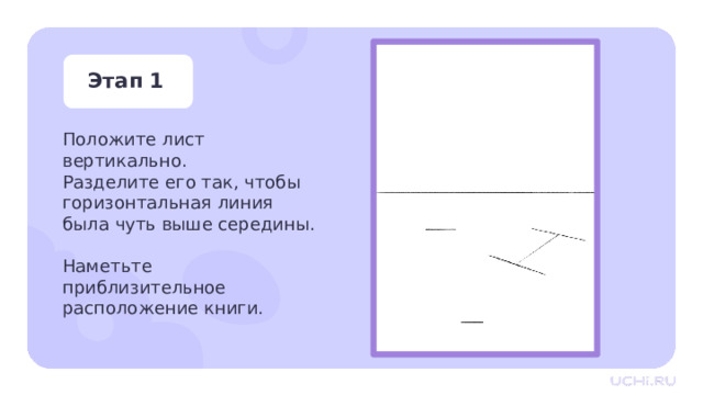 Этап 1 Положите лист вертикально. Разделите его так, чтобы горизонтальная линия была чуть выше середины. Наметьте приблизительное расположение книги. Практическая работа — Положите лист вертикально. — Разделите лист таким образом, чтобы горизонтальная линия была чуть выше середины. — Наметьте приблизительное расположение книги. 