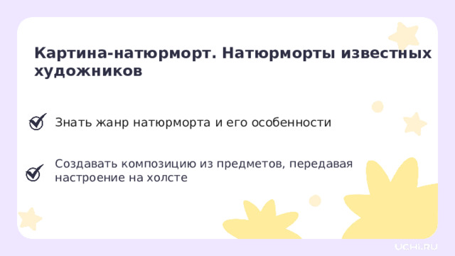 Картина-натюрморт. Натюрморты известных художников Знать жанр натюрморта и его особенности Создавать композицию из предметов, передавая настроение на холсте Подведение итогов  — Что нового вы узнали сегодня на уроке? — Что вам больше всего понравилось на уроке? — Что такое натюрморт? Какие предметы обычно изображают на натюрмортах? — Чему вы научились? — Какие вопросы у вас остались? 