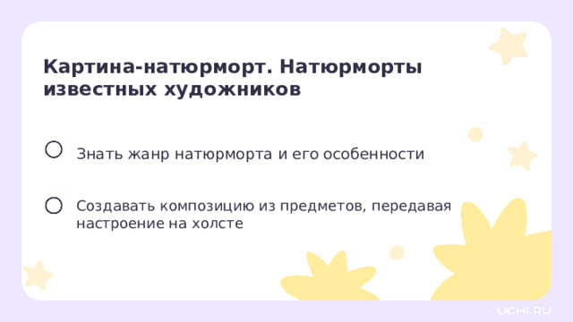 Картина-натюрморт. Натюрморты  известных художников Знать жанр натюрморта и его особенности Создавать композицию из предметов, передавая настроение на холсте Целеполагание После обсуждения версий ребят учитель помогает сформулировать тему и цели урока.  — Сегодня мы узнаем, что такое натюрморт, какие у него особенности, и, конечно же, научимся создавать свои натюрморты, чтобы передать разные чувства.  
