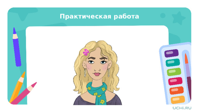 Практическая работа Практическая работа — Сегодня мы нарисуем портрет. — Что нам понадобится? — Как вы думаете, что нам нужно сделать сначала, а что потом? — Работа над этой картинкой будет состоять из 10 этапов. — Подумайте, кого вы хотите изобразить? Себя, родителей, друга? Как вы можете передать образ, характер человека, что поможет? Рекомендации учителю: В качестве дополнительной опоры вы можете скачать и распечатать шаблон со страницы урока «Картина-портрет. Картины великих русских портретистов. Образ, характер человека в его художественном портрете»  из сервиса «Подготовка к уроку» . Он содержит фигуры людей, которым можно дорисовать эмоции и черты лица. Поддерживайте творческий процесс ребёнка, давая возможность самостоятельно выбирать интенсивность оттенков и композицию рисунка. Поощряйте эксперименты с разными комбинациями цветов и наблюдением за результатом каждого нового шага. 
