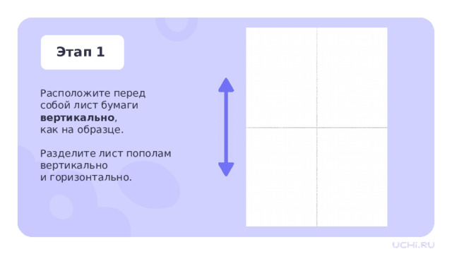 Этап 1 Расположите перед собой лист бумаги вертикально , как на образце. Разделите лист пополам вертикально и горизонтально. Практическая работа  — Обратите внимание, в какой последовательности мы будем выполнять действия. С чего начнём, что будем делать дальше. — Разделите лист пополам вертикально и горизонтально. 