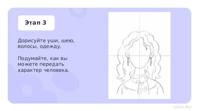 Этап 3 Дорисуйте уши, шею, волосы, одежду. Подумайте, как вы можете передать характер человека. Практическая работа —  Дорисуйте шею, волосы, одежду. Подумайте, как вы можете передать характер человека. 