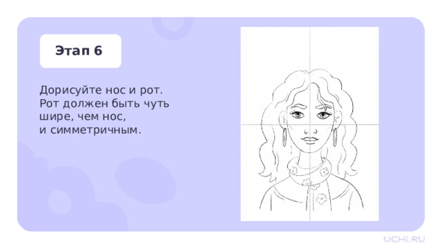 Этап 6 Дорисуйте нос и рот.  Рот должен быть чуть  шире, чем нос, и симметричным. Практическая работа —  Дорисуйте нос и рот. Рот должен быть чуть шире, чем нос, и симметричным.  