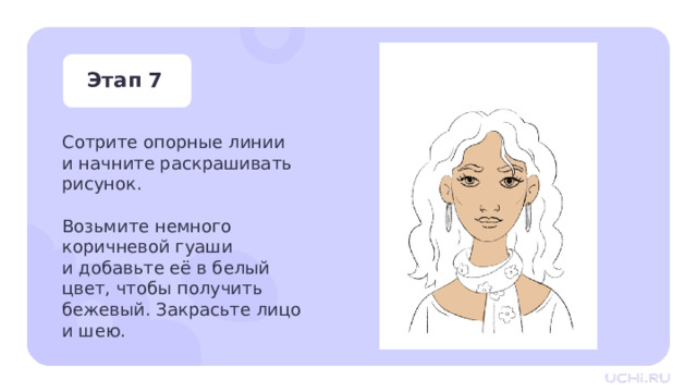 Этап 7 Сотрите опорные линии и начните раскрашивать рисунок. Возьмите немного коричневой гуаши и добавьте её в белый цвет, чтобы получить бежевый. Закрасьте лицо  и шею. Практическая работа — Сотрите опорные линии и начните раскрашивать рисунок. Возьмите немного коричневой гуаши и добавьте её в белый цвет, чтобы получить бежевый. Закрасьте лицо и шею. 