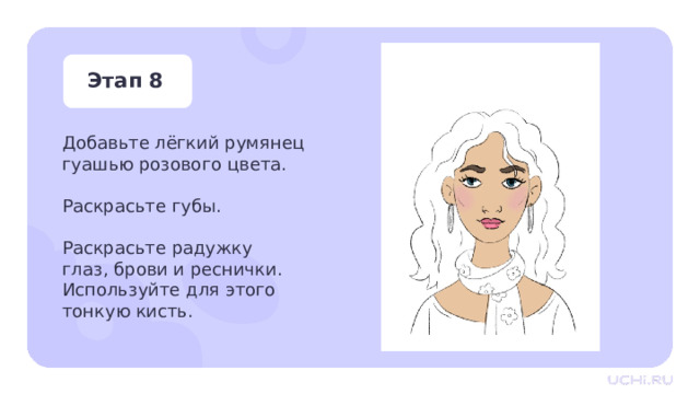 Этап 8 Добавьте лёгкий румянец гуашью розового цвета. Раскрасьте губы. Раскрасьте радужку глаз, брови и реснички. Используйте для этого тонкую кисть. Практическая работа — Добавьте лёгкий румянец гуашью розового цвета. Розовым раскрасьте губы. Раскрасьте радужку глаз, а коричневым цветом — брови и реснички. Используйте для этого тонкую кисть. 