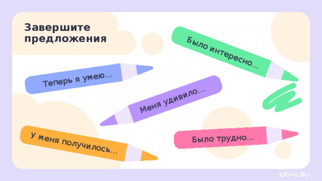 Теперь я умею… Было трудно… Было интересно… У меня получилось… Меня удивило… Завершите предложения Рефлексия. Оценка эмоционального состояния  — Дополните высказывания. 