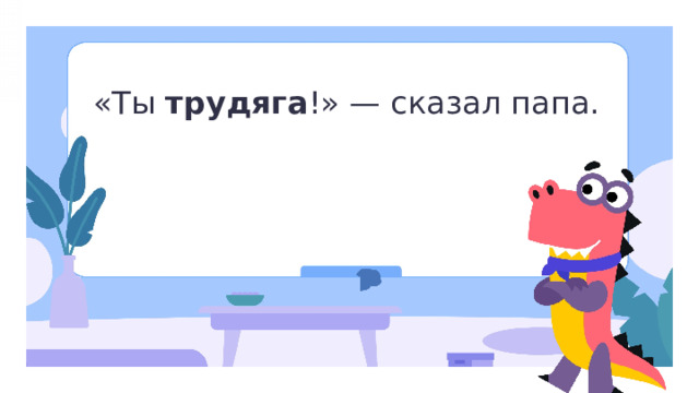 «Ты трудяга !» — сказал папа. Открытие нового знания — Прочитайте предложение. — Кого похвалил папа девочку или мальчика? (Непонятно.) — Можно ли определить род слова «трудяга»? (Нет, нужно подставить опорные слова.)  