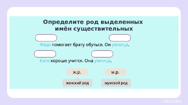 Определите род выделенных имён существительных Открытие нового знания Проверка. — В каком роде используются выделенные слова? (Федя, умница — мужской род; Катя, умница — женский род.) — Верно! Приведите свои примеры предложений, где имена существительные могут относиться к мужскому и женскому роду. (Алина любит спать. Она соня. Кирилл любит спать. Он соня.)  