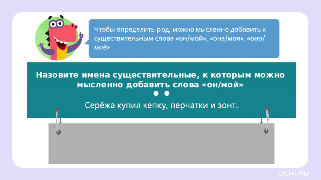 Назовите имена существительные, к которым можно мысленно добавить слова «он/мой» Первичное применение — Прочитайте и определите к каким именам существительным можно мысленно добавить слова «он, мой». — Какие имена существительные у вас получились? (Серёжа, зонт.) Заметка: это задание вы можете провести, показав в презентации, или провести интерактивно, загрузив урок «Имена существительные мужского, женского и среднего рода» из сервиса «Подготовка к уроку» .    