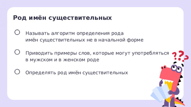 Род имён существительных  Называть алгоритм определения рода имён существительных не в начальной форме Приводить примеры слов, которые могут употребляться в мужском и в женском роде Определять род имён существительных Целеполагание После обсуждения версий ребят учитель помогает сформулировать тему и цели урока.  