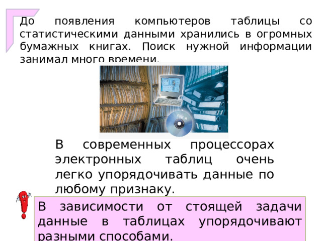 До появления компьютеров таблицы со статистическими данными хранились в огромных бумажных книгах. Поиск нужной информации занимал много времени. В современных процессорах электронных таблиц очень легко упорядочивать данные по любому признаку. В зависимости от стоящей задачи данные в таблицах упорядочивают разными способами. 