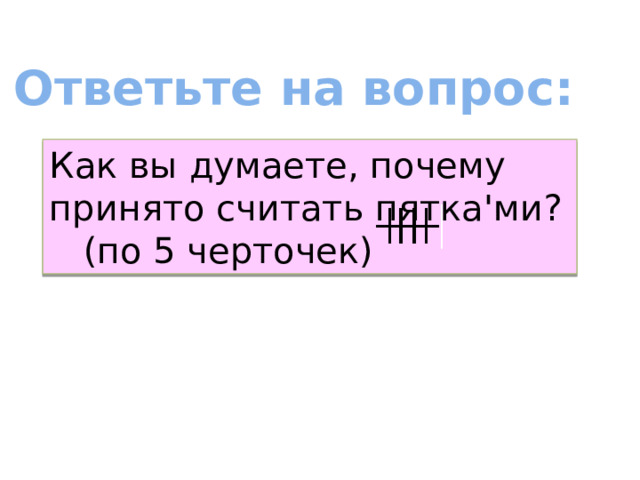 Ответьте на вопрос: Как вы думаете, почему принято считать пятка'ми?  (по 5 черточек) 