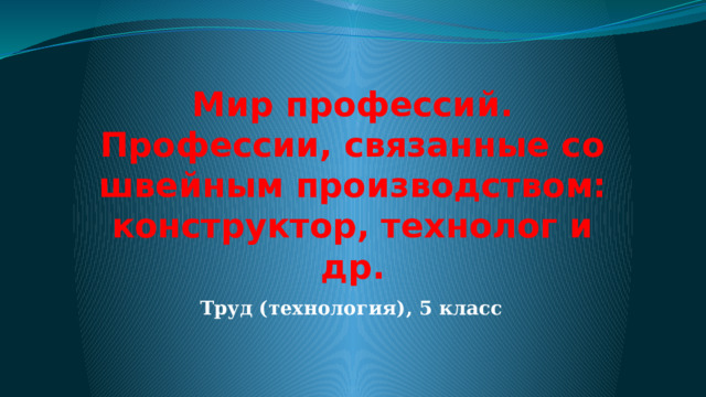 Мир профессий. Профессии, связанные со швейным производством: конструктор, технолог и др. Труд (технология), 5 класс 