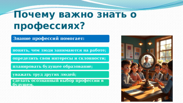 Почему важно знать о профессиях? Знание профессий помогает: понять, чем люди занимаются на работе; определить свои интересы и склонности; планировать будущее образование; уважать труд других людей; сделать осознанный выбор профессии в будущем. 