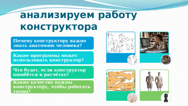 анализируем работу конструктора Почему конструктору важно знать анатомию человека? Какие программы может использовать конструктор? Что будет, если конструктор ошибётся в расчётах? Какие качества нужны конструктору, чтобы работать точно? 