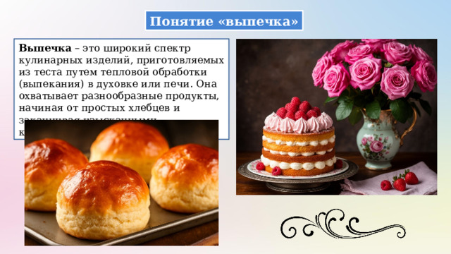 Понятие «выпечка» Выпечка – это широкий спектр кулинарных изделий, приготовляемых из теста путем тепловой обработки (выпекания) в духовке или печи. Она охватывает разнообразные продукты, начиная от простых хлебцев и заканчивая изысканными кондитерскими изделиями. 