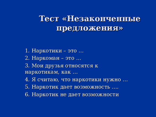 Тест «Незаконченные предложения»   1. Наркотики – это … 2. Наркоман – это … 3. Мои друзья относятся к наркотикам, как … 4. Я считаю, что наркотики нужно … 5. Наркотик дает возможность …. 6. Наркотик не дает возможности 