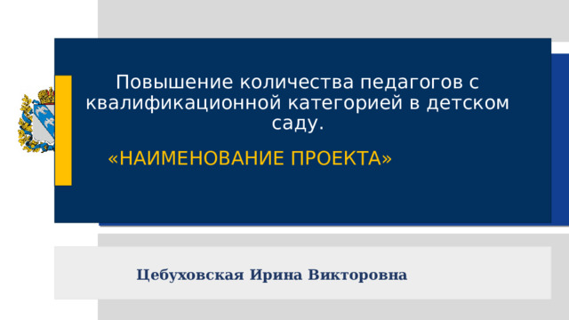 Повышение количества педагогов с квалификационной категорией в детском саду. «НАИМЕНОВАНИЕ ПРОЕКТА» Цебуховская Ирина Викторовна 