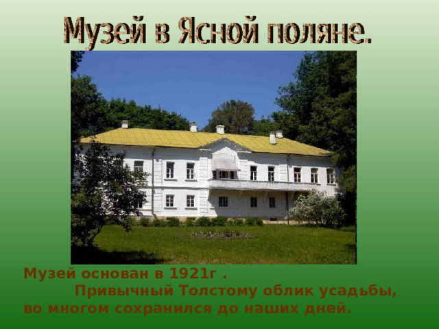 Музей основан в 1921г . Привычный Толстому облик усадьбы, во многом сохранился до наших дней. 