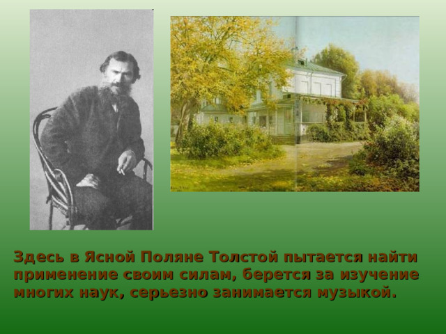 Здесь в Ясной Поляне Толстой пытается найти применение своим силам, берется за изучение многих наук, серьезно занимается музыкой. 