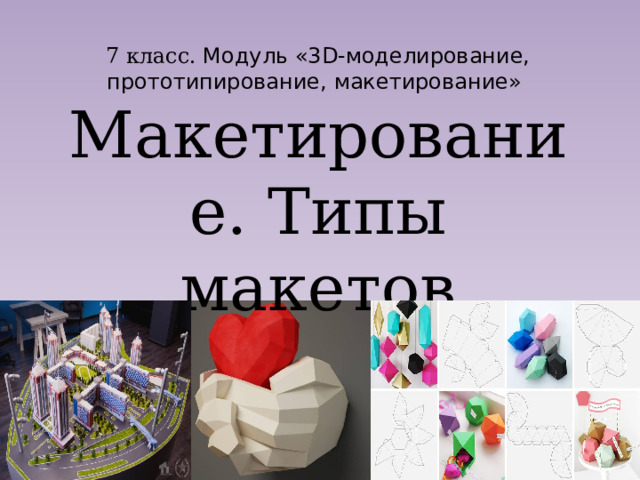 7 класс. Модуль «3D-моделирование, прототипирование, макетирование» Макетирование. Типы макетов 