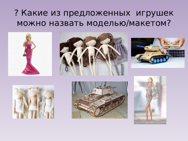 ? Какие из предложенных игрушек можно назвать моделью/макетом? 