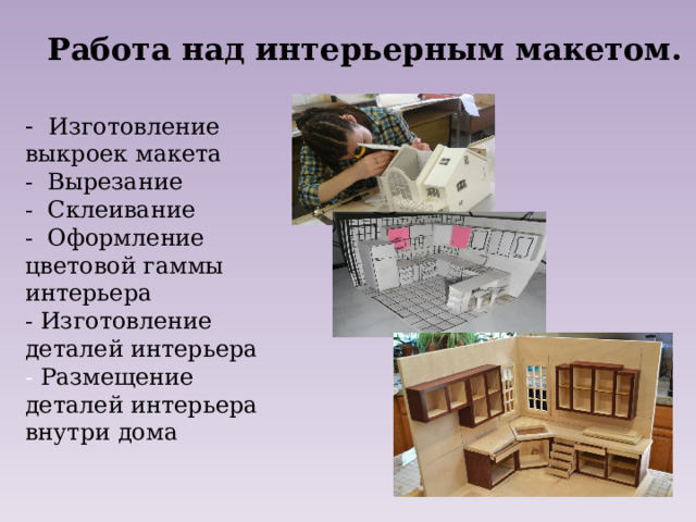 Работа над интерьерным макетом. - Изготовление выкроек макета - Вырезание - Склеивание - Оформление цветовой гаммы интерьера - Изготовление деталей интерьера - Размещение деталей интерьера внутри дома 