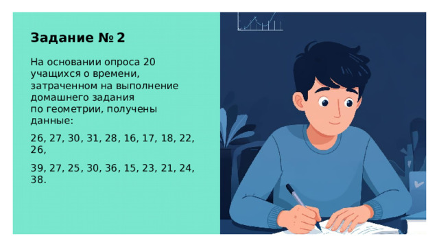 Задание № 2 На основании опроса 20 учащихся о времени, затраченном на выполнение домашнего задания по геометрии, получены данные: 26, 27, 30, 31, 28, 16, 17, 18, 22, 26, 39, 27, 25, 30, 36, 15, 23, 21, 24, 38.  