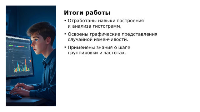Итоги работы Отработаны навыки построения и анализа гистограмм. Освоены графические представления случайной изменчивости. Применены знания о шаге группировки и частотах.  