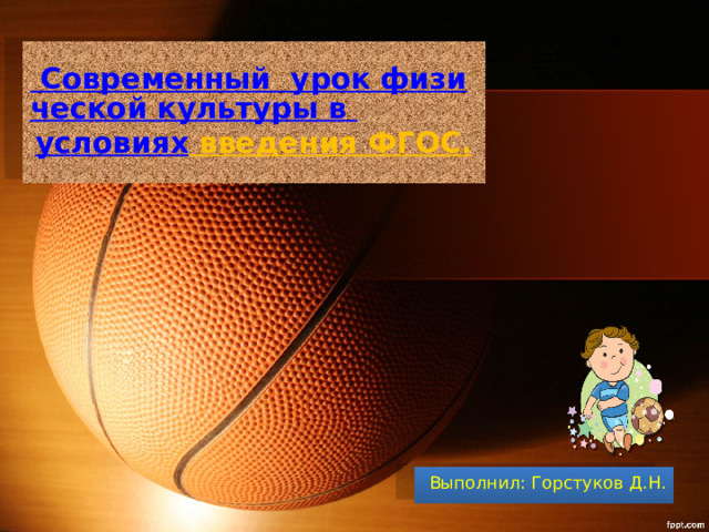 Современный  урок физической культуры в условиях введения ФГОС.   Выполнил: Горстуков Д.Н. 