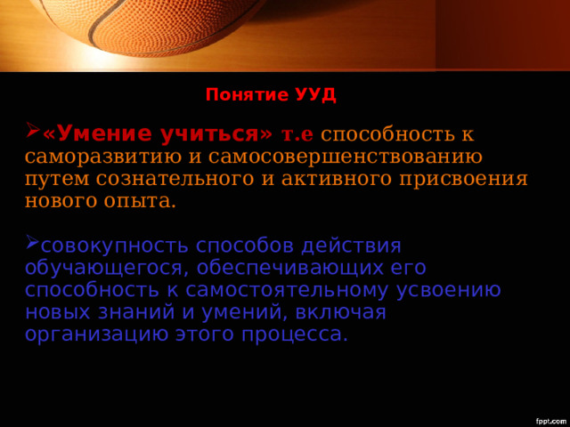 Понятие УУД   «Умение учиться» т.е  способность к саморазвитию и самосовершенствованию путем сознательного и активного присвоения нового опыта. совокупность способов действия обучающегося, обеспечивающих его способность к самостоятельному усвоению новых знаний и умений, включая организацию этого процесса. 