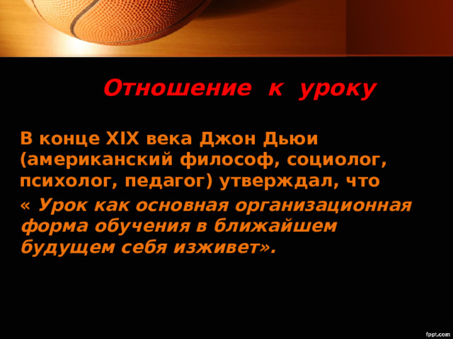 Отношение к уроку В конце ХIХ века Джон Дьюи (американский философ, социолог, психолог, педагог) утверждал, что « Урок как основная организационная форма обучения в ближайшем будущем себя изживет». 