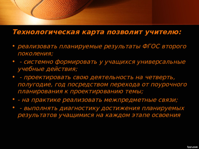 Технологическая карта позволит учителю: реализовать планируемые результаты ФГОС второго поколения;  - системно формировать у учащихся универсальные учебные действия;  - проектировать свою деятельность на четверть, полугодие, год посредством перехода от поурочного планирования к проектированию темы; - на практике реализовать межпредметные связи;  - выполнять диагностику достижения планируемых результатов учащимися на каждом этапе освоения 