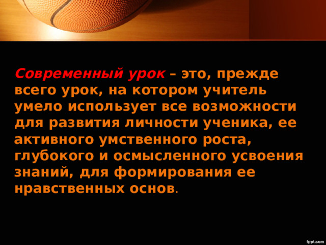 Современный урок – это, прежде всего урок, на котором учитель умело использует все возможности для развития личности ученика, ее активного умственного роста, глубокого и осмысленного усвоения знаний, для формирования ее нравственных основ . 