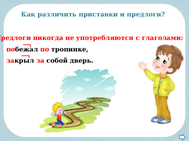 Как различить приставки и предлоги?  Предлоги никогда не употребляются с глаголами:  по бежал по тропинке,  за крыл за собой дверь. 