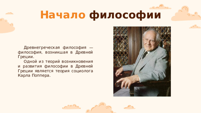 Начало философии Древнегреческая философия — философия, возникшая в Древней Греции. Одной из теорий возникновения и развития философии в Древней Греции является теория социолога Карла Поппера. 