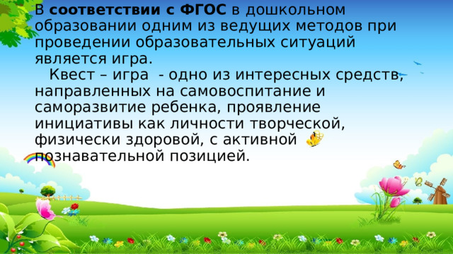В  соответствии с ФГОС в дошкольном образовании одним из ведущих методов при проведении образовательных ситуаций является игра.  Квест – игра - одно из интересных средств, направленных на самовоспитание и саморазвитие ребенка, проявление инициативы как личности творческой, физически здоровой, с активной познавательной позицией.   