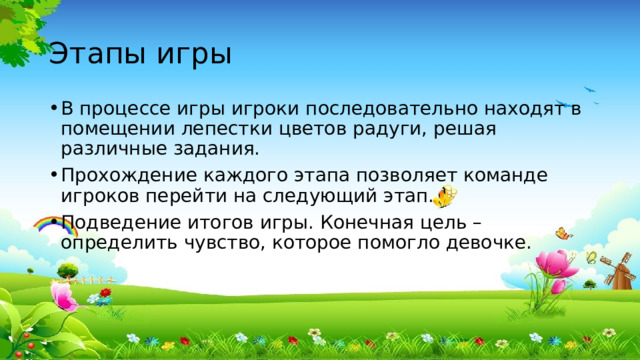 Этапы игры В процессе игры игроки последовательно находят в помещении лепестки цветов радуги, решая различные задания. Прохождение каждого этапа позволяет команде игроков перейти на следующий этап. Подведение итогов игры. Конечная цель – определить чувство, которое помогло девочке. 
