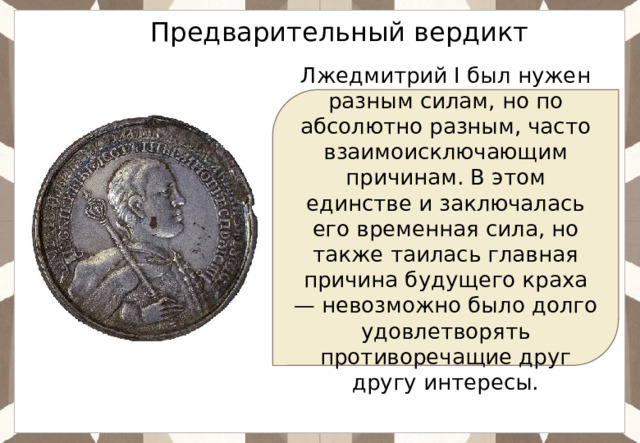 Ответ: Предварительный вердикт Лжедмитрий I был нужен разным силам, но по абсолютно разным, часто взаимоисключающим причинам. В этом единстве и заключалась его временная сила, но также таилась главная причина будущего краха — невозможно было долго удовлетворять противоречащие друг другу интересы. 