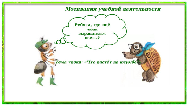 Мотивация учебной деятельности  Ребята, г де ещё люди выращивают цветы? Тема урока: «Что растёт на клумбе?» 