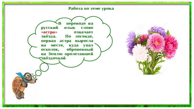 Работа по теме урока   В переводе на русский язык слово «астра» означает звёзда. По легенде, первая астра выросла на месте, куда упал осколок, оброненный на Землю пролетавшей звёздочкой 
