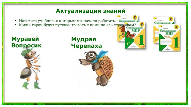Актуализация знаний Назовите учебник, с которым мы начали работать. Какие герои будут путешествовать с нами по его страницам? Муравей Вопросик Мудрая Черепаха 