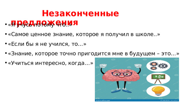  Незаконченные предложения «Я учусь потому что..» «Самое ценное знание, которое я получил в школе..» «Если бы я не учился, то…» «Знание, которое точно пригодится мне в будущем – это…» «Учиться интересно, когда…» 