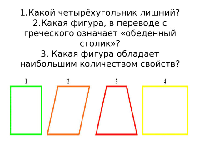 1.Какой четырёхугольник лишний?  2.Какая фигура, в переводе с греческого означает «обеденный столик»?  3. Какая фигура обладает наибольшим количеством свойств?   