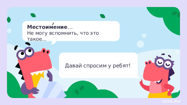 Местоимение …  Не могу вспомнить, что это такое…  Давай спросим у ребят! Целеполагание — Гриша вспомнил ещё одну часть речи. Кажется, ему нужна помощь… — Ребята, кто из вас знает или может предположить, что обозначает это слово? (Предположения детей.) — Как вы думаете, о чём мы будем говорить сегодня? 
