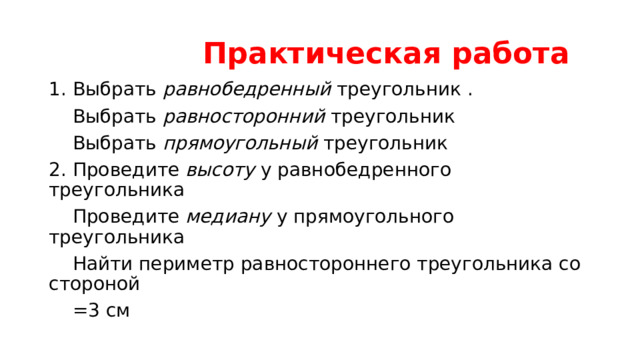  Практическая работа 1. Выбрать равнобедренный треугольник .  Выбрать равносторонний треугольник  Выбрать прямоугольный треугольник 2. Проведите высоту у равнобедренного треугольника  Проведите медиану у прямоугольного треугольника  Найти периметр равностороннего треугольника со стороной  =3 см 